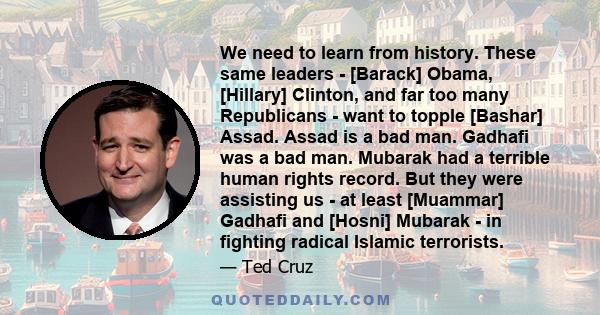 We need to learn from history. These same leaders - [Barack] Obama, [Hillary] Clinton, and far too many Republicans - want to topple [Bashar] Assad. Assad is a bad man. Gadhafi was a bad man. Mubarak had a terrible