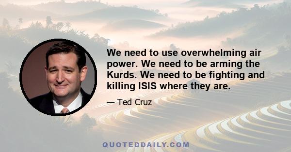 We need to use overwhelming air power. We need to be arming the Kurds. We need to be fighting and killing ISIS where they are.