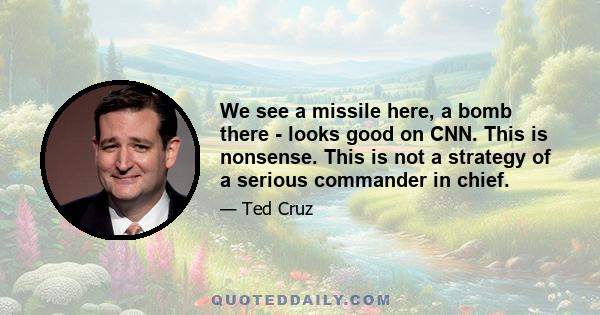 We see a missile here, a bomb there - looks good on CNN. This is nonsense. This is not a strategy of a serious commander in chief.