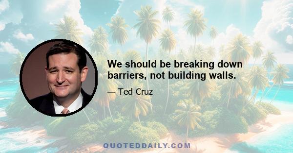 We should be breaking down barriers, not building walls.