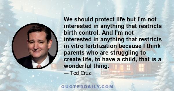 We should protect life but I'm not interested in anything that restricts birth control. And I'm not interested in anything that restricts in vitro fertilization because I think parents who are struggling to create life, 