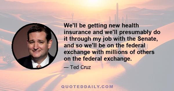 We'll be getting new health insurance and we'll presumably do it through my job with the Senate, and so we'll be on the federal exchange with millions of others on the federal exchange.