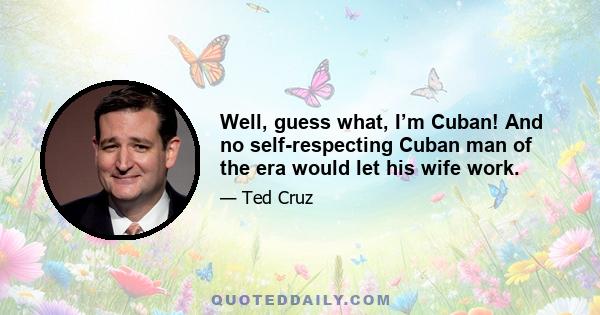 Well, guess what, I’m Cuban! And no self-respecting Cuban man of the era would let his wife work.