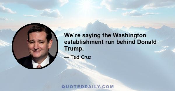 We`re saying the Washington establishment run behind Donald Trump.