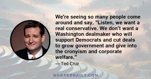 We're seeing so many people come around and say, Listen, we want a real conservative. We don't want a Washington dealmaker who will support Democrats and cut deals to grow government and give into the cronyism and