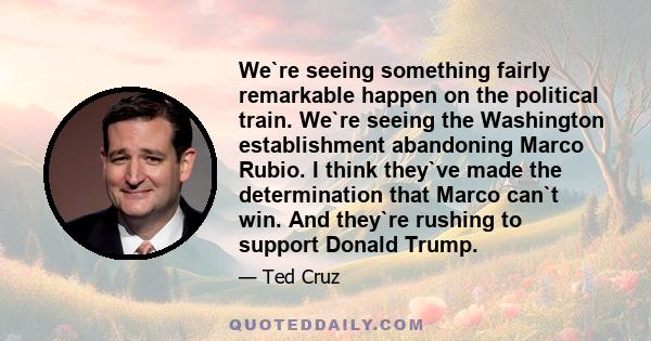 We`re seeing something fairly remarkable happen on the political train. We`re seeing the Washington establishment abandoning Marco Rubio. I think they`ve made the determination that Marco can`t win. And they`re rushing