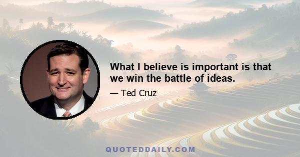 What I believe is important is that we win the battle of ideas.