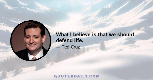 What I believe is that we should defend life.