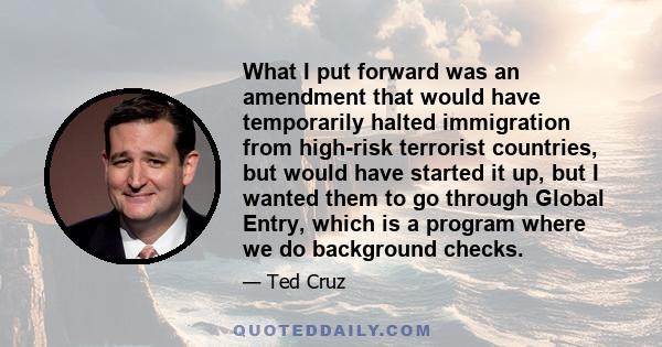 What I put forward was an amendment that would have temporarily halted immigration from high-risk terrorist countries, but would have started it up, but I wanted them to go through Global Entry, which is a program where 