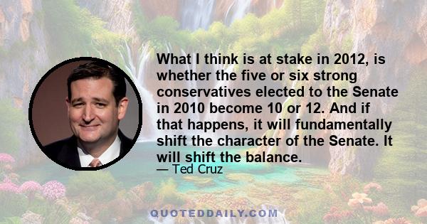 What I think is at stake in 2012, is whether the five or six strong conservatives elected to the Senate in 2010 become 10 or 12. And if that happens, it will fundamentally shift the character of the Senate. It will