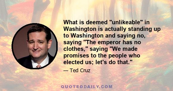 What is deemed unlikeable in Washington is actually standing up to Washington and saying no, saying The emperor has no clothes, saying We made promises to the people who elected us; let's do that.