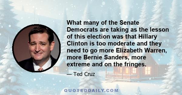 What many of the Senate Democrats are taking as the lesson of this election was that Hillary Clinton is too moderate and they need to go more Elizabeth Warren, more Bernie Sanders, more extreme and on the fringes.