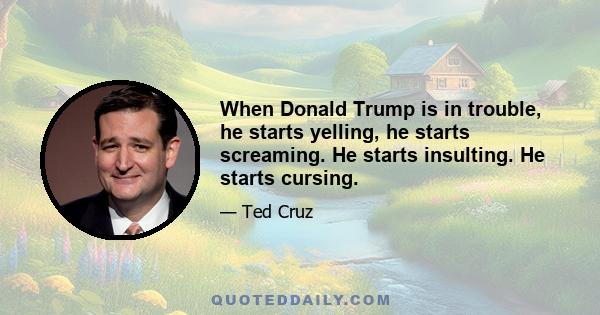 When Donald Trump is in trouble, he starts yelling, he starts screaming. He starts insulting. He starts cursing.