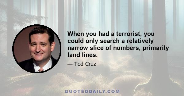 When you had a terrorist, you could only search a relatively narrow slice of numbers, primarily land lines.