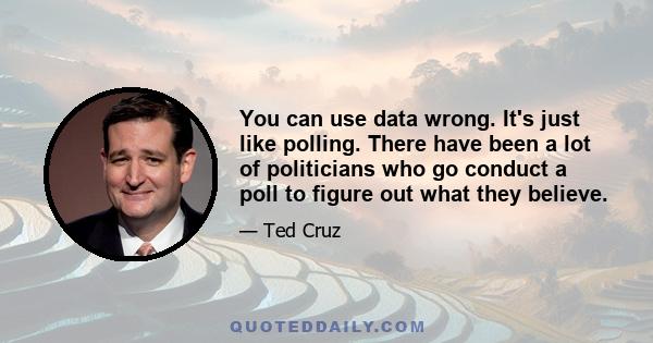 You can use data wrong. It's just like polling. There have been a lot of politicians who go conduct a poll to figure out what they believe.