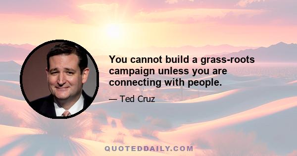 You cannot build a grass-roots campaign unless you are connecting with people.