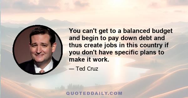 You can't get to a balanced budget and begin to pay down debt and thus create jobs in this country if you don't have specific plans to make it work.