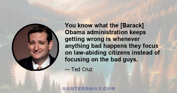 You know what the [Barack] Obama administration keeps getting wrong is whenever anything bad happens they focus on law-abiding citizens instead of focusing on the bad guys.