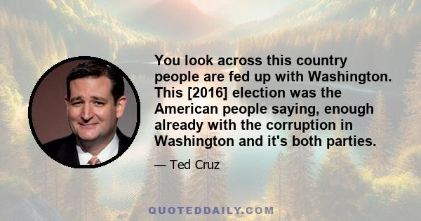 You look across this country people are fed up with Washington. This [2016] election was the American people saying, enough already with the corruption in Washington and it's both parties.