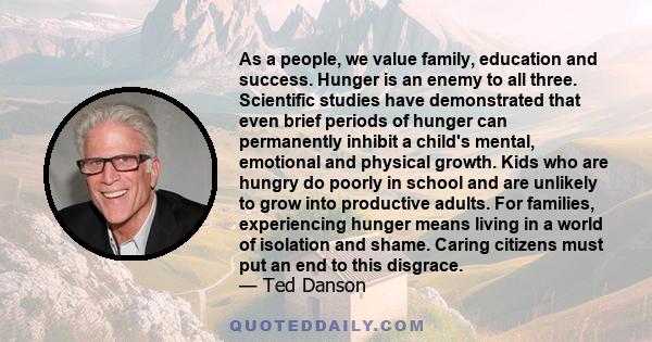 As a people, we value family, education and success. Hunger is an enemy to all three. Scientific studies have demonstrated that even brief periods of hunger can permanently inhibit a child's mental, emotional and