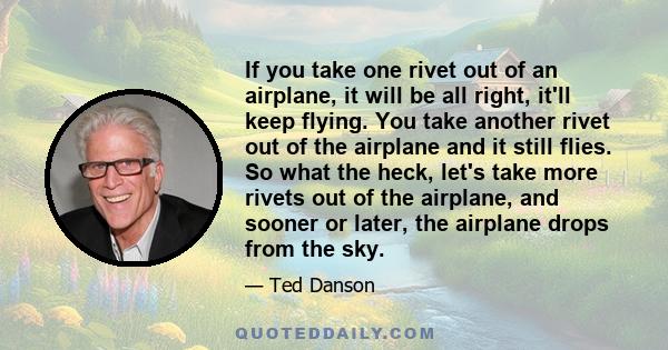 If you take one rivet out of an airplane, it will be all right, it'll keep flying. You take another rivet out of the airplane and it still flies. So what the heck, let's take more rivets out of the airplane, and sooner