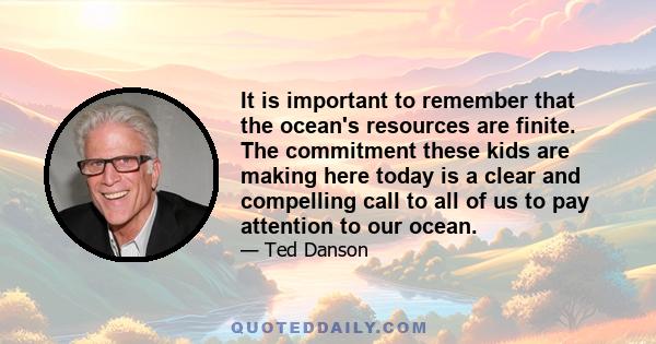 It is important to remember that the ocean's resources are finite. The commitment these kids are making here today is a clear and compelling call to all of us to pay attention to our ocean.