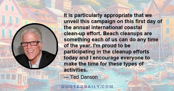 It is particularly appropriate that we unveil this campaign on this first day of the annual international coastal clean-up effort. Beach cleanups are something each of us can do any time of the year. I'm proud to be