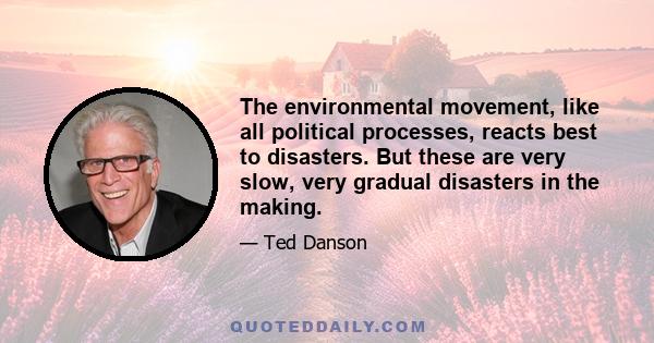 The environmental movement, like all political processes, reacts best to disasters. But these are very slow, very gradual disasters in the making.