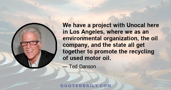 We have a project with Unocal here in Los Angeles, where we as an environmental organization, the oil company, and the state all get together to promote the recycling of used motor oil.