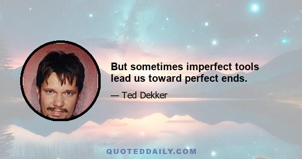 But sometimes imperfect tools lead us toward perfect ends.