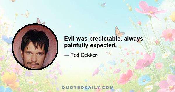 Evil was predictable, always painfully expected.