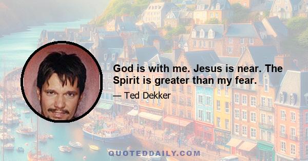 God is with me. Jesus is near. The Spirit is greater than my fear.