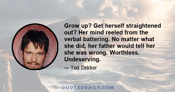 Grow up? Get herself straightened out? Her mind reeled from the verbal battering. No matter what she did, her father would tell her she was wrong. Worthless. Undeserving.