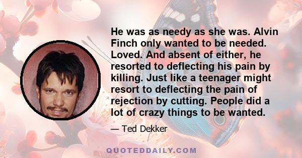 He was as needy as she was. Alvin Finch only wanted to be needed. Loved. And absent of either, he resorted to deflecting his pain by killing. Just like a teenager might resort to deflecting the pain of rejection by