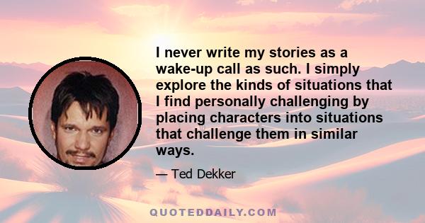 I never write my stories as a wake-up call as such. I simply explore the kinds of situations that I find personally challenging by placing characters into situations that challenge them in similar ways.