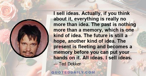 I sell ideas. Actually, if you think about it, everything is really no more than idea. The past is nothing more than a memory, which is one kind of idea. The future is still a hope, another kind of idea. The present is