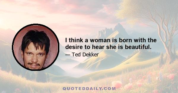 I think a woman is born with the desire to hear she is beautiful.