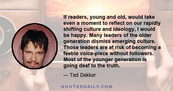 If readers, young and old, would take even a moment to reflect on our rapidly shifting culture and ideology, I would be happy. Many leaders of the older generation dismiss emerging culture. Those leaders are at risk of