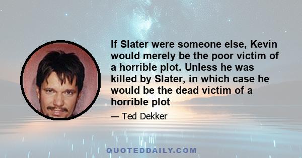 If Slater were someone else, Kevin would merely be the poor victim of a horrible plot. Unless he was killed by Slater, in which case he would be the dead victim of a horrible plot