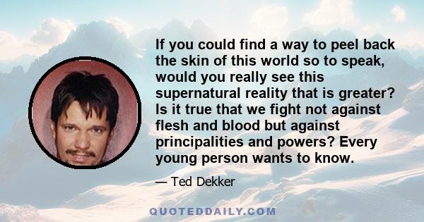 If you could find a way to peel back the skin of this world so to speak, would you really see this supernatural reality that is greater? Is it true that we fight not against flesh and blood but against principalities