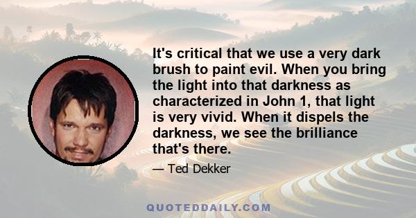 It's critical that we use a very dark brush to paint evil. When you bring the light into that darkness as characterized in John 1, that light is very vivid. When it dispels the darkness, we see the brilliance that's