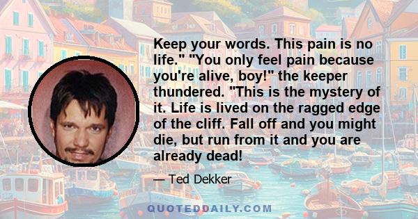 Keep your words. This pain is no life. You only feel pain because you're alive, boy! the keeper thundered. This is the mystery of it. Life is lived on the ragged edge of the cliff. Fall off and you might die, but run