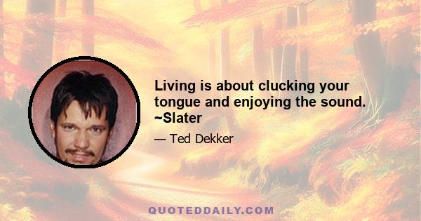 Living is about clucking your tongue and enjoying the sound. ~Slater