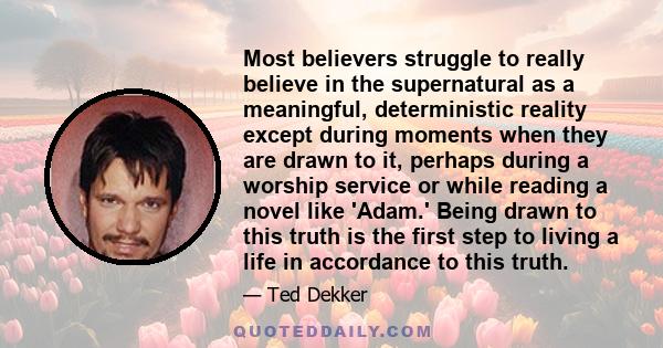 Most believers struggle to really believe in the supernatural as a meaningful, deterministic reality except during moments when they are drawn to it, perhaps during a worship service or while reading a novel like