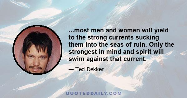 ...most men and women will yield to the strong currents sucking them into the seas of ruin. Only the strongest in mind and spirit will swim against that current.