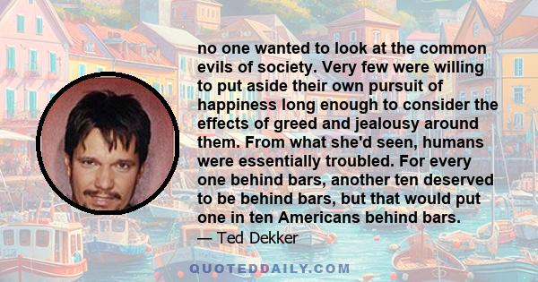 no one wanted to look at the common evils of society. Very few were willing to put aside their own pursuit of happiness long enough to consider the effects of greed and jealousy around them. From what she'd seen, humans 