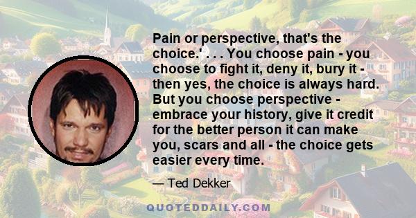 Pain or perspective, that's the choice.' . . . You choose pain - you choose to fight it, deny it, bury it - then yes, the choice is always hard. But you choose perspective - embrace your history, give it credit for the