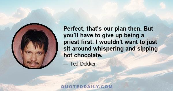 Perfect, that's our plan then. But you'll have to give up being a priest first. I wouldn't want to just sit around whispering and sipping hot chocolate.