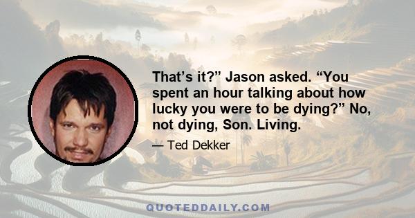 That’s it?” Jason asked. “You spent an hour talking about how lucky you were to be dying?” No, not dying, Son. Living.