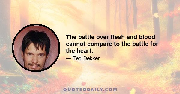 The battle over flesh and blood cannot compare to the battle for the heart.